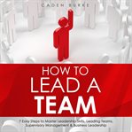 How to Lead a Team : 7 Easy Steps to Master Leadership Skills, Leading Teams, Supervisory Management cover image