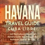 Havana Travel Guide : Cuba Libre!. Let the Cultural History of Havana Guide You Through the Authentic Soul of the City. Cuba Best Seller cover image