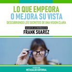 Lo Que Empeora O Mejora Su Vista : Basado En Las Enseñanzas De Frank Suarez cover image
