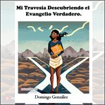 Mi Travesía Descubriendo el Evangelio Verdadero : Domingo González cover image