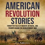 American Revolution stories : forgotten tales of bravery, betrayal, and triumph during the Revolutionary War cover image