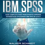 IBM SPSS : Guía Completa Para Principiantes Aprende Estadísticas Utilizando IBM SPSS De la A-Z cover image