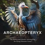 The Archaeopteryx : The History and Mystery Surrounding the Flying Dinosaur Genus cover image