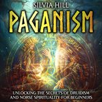 Paganism : Unlocking the Secrets of Druidism and Norse Spirituality for Beginners cover image