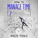 How to Manage Time : 7 Easy Steps to Master Time Management, Project Planning, Prioritization, Del cover image