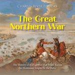 Great Northern War : The History of the Conflict that Made Russia the Dominant Empire in the Baltic cover image