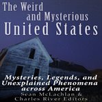 Weird and Mysterious United States : Mysteries, Legends, and Unexplained Phenomena Across America, cover image