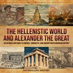 Hellenistic World and Alexander the Great : An Enthralling Guide to Empires, Conquests, and Ancien cover image