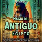 Magia del antiguo Egipto : La guía definitiva de dioses, diosas, adivinación, amuletos, rituales y he cover image