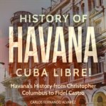 History of Havana : Cuba Libre!. Havana's History From Christopher Columbus to Fidel Castro. Cuba Best Seller cover image