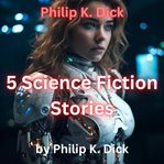 Philip K. Dick : 5 Science Fiction Stories cover image