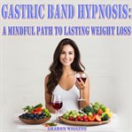 Gastric Band Hypnosis : A Mindful Path to Lasting Weight Loss cover image