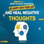 How to Love Yourself, Be Happy With Your Life and Heal Negative Thoughts cover image