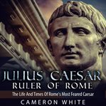Julius Caesar, ruler of Rome : the life and times of Rome's most reared Caesar cover image
