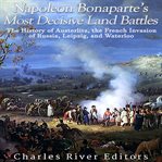 Napoleon Bonaparte's Most Decisive Land Battles : The History of Austerlitz, the French Invasion of R cover image