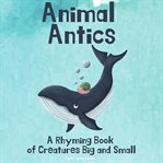 Animal sntics : a rhyming book of creatures big and small cover image