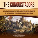 The Conquistadors : A Captivating Guide to the Spanish Explorers, Conquest of the Americas, Cultural Exchange, and Legac. European Exploration and Settlement cover image