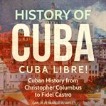 History of Cuba : Cuba Libre! Cuban History From Christopher Columbus to Fidel Castro. Cuba Best Seller cover image