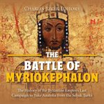 The battle of Myriokephalon : the history of the Byzantine empire's last campaign to take Anatolia from the Seljuk Turks cover image