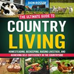 Country Living : The Ultimate Guide to Homesteading, Beekeeping, Raising Livestock, and Achieving cover image