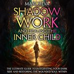 Shadow Work and Healing the Inner Child : The Ultimate Guide to Integrating Your Dark Side and Restor cover image