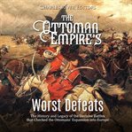 Ottoman Empire's Worst Defeats : The History and Legacy of the Decisive Battles that Checked the Otto cover image