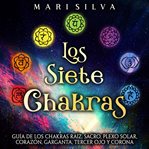 Siete Chakras : Guía de los chakras raíz, sacro, plexo solar, corazón, garganta, tercer ojo y coro cover image