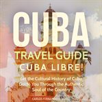 Cuba travel guide : Cuba libre! let the cultural history of Cuba guide you through the authentic soul of the country cover image