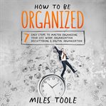 How to Be Organized : 7 Easy Steps to Master Organizing Your Life, Work Organization, Decluttering cover image