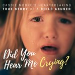 Did You Hear Me Crying? : Cassie Moore Child Abuse True Stories cover image