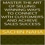 Master the Art of Selling : Winning Ways to Connect With Customers and Achieve Sales Success cover image