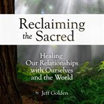 Reclaiming the Sacred : Healing Our Relationships With Ourselves and the World cover image