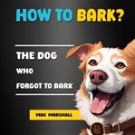How to Bark? : The Dog Who Forgot to Bark cover image