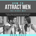 How to Attract Men : The Right Way. The Only 7 Steps You Need to Master What Men Want, Attraction. Social Skills cover image