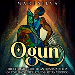 Ogun : The Ultimate Guide to an Orisha and Loa of Yoruba, Santería, and Haitian Voodoo cover image