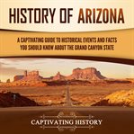 History of Arizona : A Captivating Guide to Historical Events and Facts You Should Know About the Gr cover image