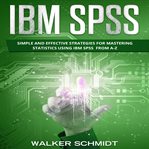 IBM SPSS : Simple and Effective Strategies for Mastering Statistics Using IBM SPSS From A-Z cover image