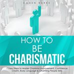How to Be Charismatic : 7 Easy Steps to Master Charisma Improvement, Confidence Charm, Body Language cover image