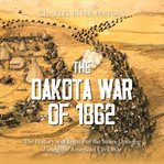 The Dakota War of 1862 : The History and Legacy of the Sioux Uprising during the American Civil War cover image