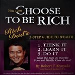 You can choose to be rich. Rich Dad's 3-step guide to wealth cover image