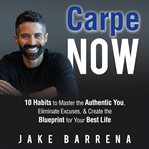 Carpe now : 10 habits to master the authentic you, eliminate excuses, & create the blueprint for your best life cover image