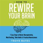 How to Rewire Your Brain : 7 Easy Steps to Master Neuroplasticity, Mind Hacking, Think Habits & Pr cover image