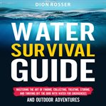 Water Survival Guide : Mastering the Art of Finding, Collecting, Treating, Storing, and Thriving Off cover image