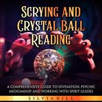 Scrying and Crystal Ball Reading : A Comprehensive Guide to Divination, Psychic Mediumship, and Worki cover image