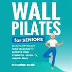 Wall Pilates for Seniors : Gain Back Your Balance, Coordination, Strength, Flexibility, and Confidenc cover image