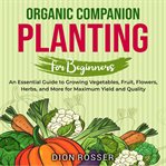 Organic companion planting for beginners : an essential guide to growing vegetables, fruit, flower cover image