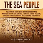 Sea People : A Captivating Guide to the Seafarers Who Invaded Ancient Egypt, Eastern Anatolia cover image