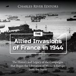 Allied invasions of France in 1944 : the history and legacy of the campaigns that began the liberation of Western Europe from the Nazis cover image