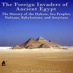 Foreign Invaders of Ancient Egypt : The History of the Hyksos, Sea Peoples, Nubians, Babylonians, cover image