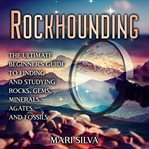 Rockhounding : The Ultimate Beginner's Guide to Finding and Studying Rocks, Gems, Minerals, Agates cover image
